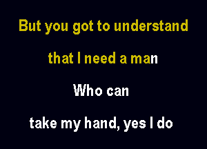 But you got to understand

that I need a man

Who can

take my hand, yes I do
