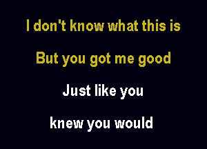 I don't know what this is

But you got me good

Just like you

knew you would