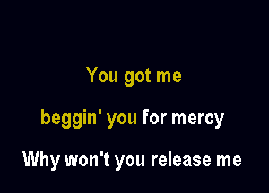 You got me

beggin' you for mercy

Why won't you release me