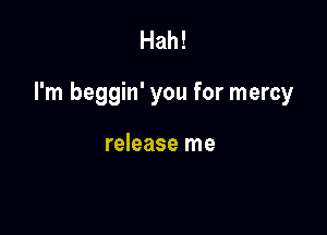Hah!

I'm beggin' you for mercy

release me