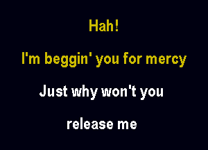 Hah!

I'm beggin' you for mercy

Just why won't you

release me