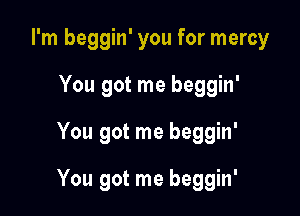 I'm beggin' you for mercy
You got me beggin'

You got me beggin'

You got me beggin'
