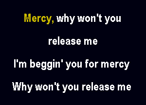 Mercy, why won't you

release me

I'm beggin' you for mercy

Why won't you release me