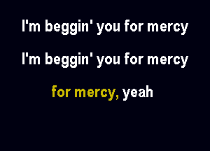 I'm beggin' you for mercy

I'm beggin' you for mercy

for mercy, yeah