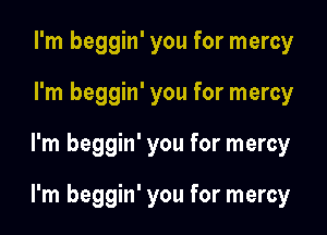 I'm beggin' you for mercy
I'm beggin' you for mercy

l'm beggin' you for mercy

I'm beggin' you for mercy