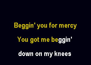 Beggin' you for mercy

You got me beggin'

down on my knees