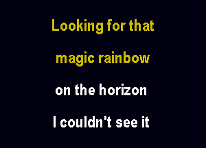 Looking for that

magic rainbow
on the horizon

I couldn't see it