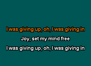 l was giving up. oh, I was giving in

Joy, set my mind free

I was giving up, oh, lwas giving in