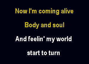 Now I'm coming alive

Body and soul

And feelin' my world

start to turn
