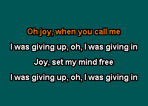 Ohjoy, when you call me
I was giving up. oh, I was giving in

Joy, set my mind free

I was giving up, oh, lwas giving in