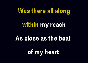 Was there all along

within my reach
As close as the beat

of my heart