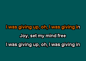 l was giving up. oh, I was giving in

Joy, set my mind free

I was giving up, oh, lwas giving in