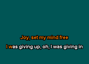 Joy, set my mind free

I was giving up, oh, I was giving in