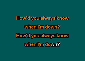 How'd you always know

when I'm down?

How'd you always know

when I'm down?