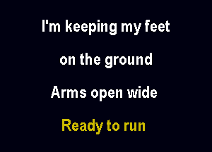 I'm keeping my feet

on the ground
Arms open wide

Ready to run