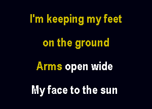 I'm keeping my feet

on the ground
Arms open wide

My face to the sun