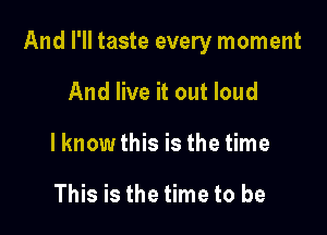 And I'll taste every moment

And live it out loud
lknowthis is the time

This is the time to be