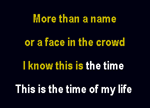 More than a name
or a face in the crowd

lknowthis is the time

This is the time of my life