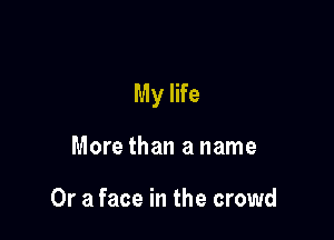 My life

More than a name

Or a face in the crowd