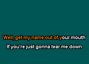 Well, get my name out ofyour mouth

If you're just gonna tear me down