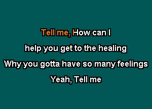 Tell me, How can I

help you get to the healing

Why you gotta have so many feelings
Yeah, Tell me