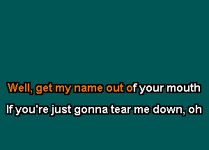 Well, get my name out ofyour mouth

If you're just gonna tear me down, oh