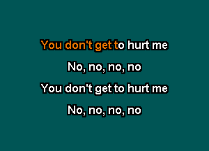 You don't get to hurt me

No, no, no, no

You don't get to hurt me

No, no, no, no