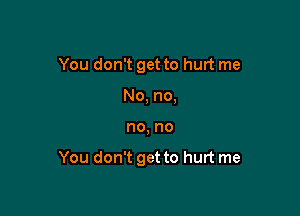 You don't get to hurt me
No, no,

no, no

You don't get to hurt me