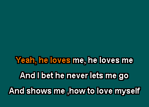 Yeah, he loves me. he loves me

And I bet he never lets me go

And shows me ,how to love myself