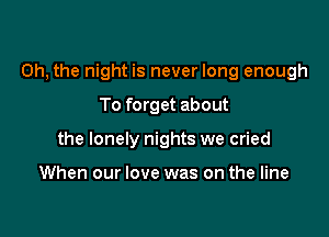 Oh, the night is never long enough

To forget about
the lonely nights we cried

When our love was on the line