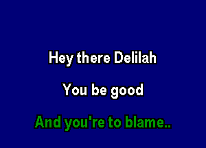 Hey there Delilah

You be good