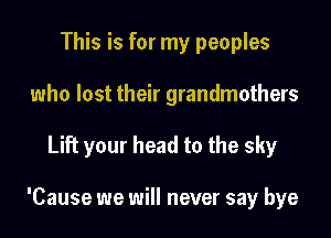 This is for my peoples
who lost their grandmothers

Lift your head to the sky

'Cause we will never say bye