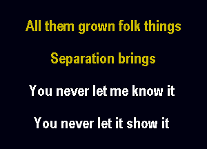 All them grown folk things

Separation brings
You never let me know it

You never let it show it