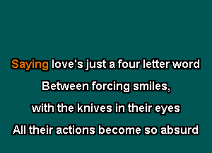 Saying love's just a four letter word
Between forcing smiles,
with the knives in their eyes

All their actions become so absurd