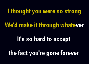 I thought you were so strong
We'd make it through whatever
It's so hard to accept

the fact you're gone forever