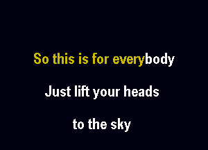 So this is for everybody

Just lift your heads

to the sky