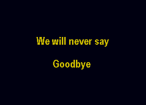 We will never say

Goodbye