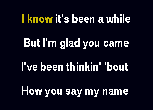 I know it's been a while
But I'm glad you came

I've been thinkin' 'bout

How you say my name