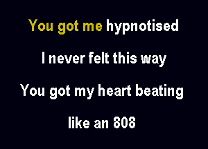 You got me hypnotised

I never felt this way

You got my heart beating

like an 808