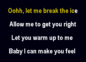 Oohh, let me break the ice
Allow me to get you right

Let you warm up to me

Baby I can make you feel