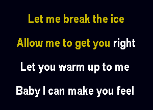 Let me break the ice
Allow me to get you right

Let you warm up to me

Baby I can make you feel