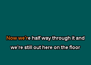 Now we're half way through it and

we're still out here on the floor
