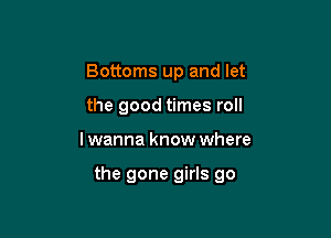 Bottoms up and let
the good times roll

I wanna know where

the gone girls go