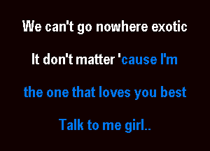 We can't go nowhere exotic