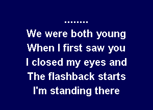We were both young
When I first saw you

I closed my eyes and
The flashback starts
I'm standing there