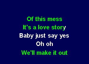 Of this mess
It's a love story

Baby just say yes
Oh oh

We'll make it out