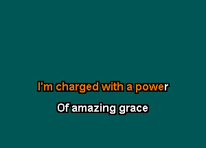 I'm charged with a power

0f amazing grace