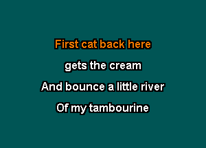 First cat back here
gets the cream

And bounce a little river

Of my tambourine