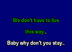 Baby why don't you stay..