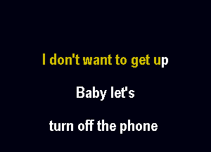 I don't want to get up

Baby let's

turn off the phone